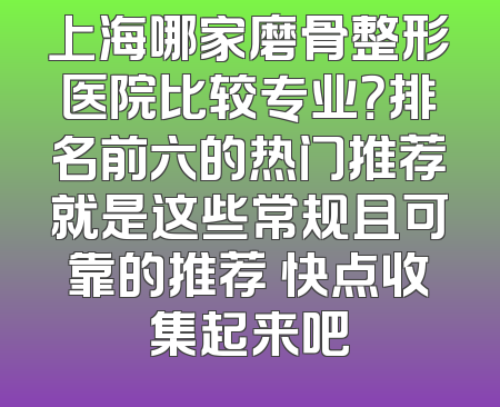 上海哪家磨骨整形医院比较专业？排名前六的热门推荐就是这些常规且可靠的推荐 快点收集起来吧