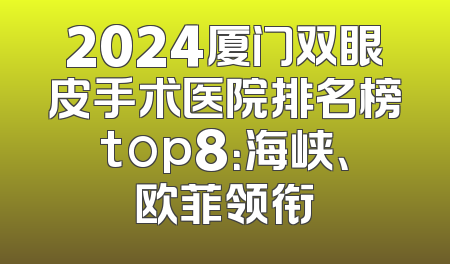 2024厦门双眼皮手术医院排名榜top8：海峡、欧菲领衔