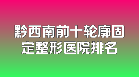 黔西南前十轮廓固定整形医院排名