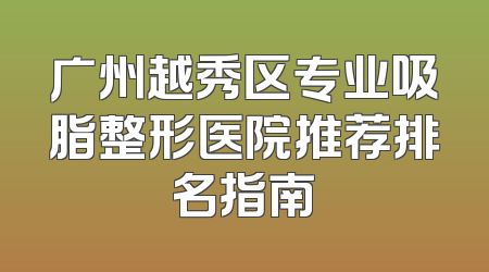 广州越秀区专业吸脂整形医院推荐排名指南