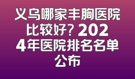 义乌哪家丰胸医院比较好？ 2024年医院排名名单公布