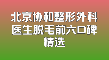 北京协和整形外科医生脱毛前六口碑精选
