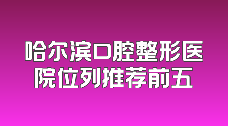 哈尔滨口腔整形医院位列推荐前五