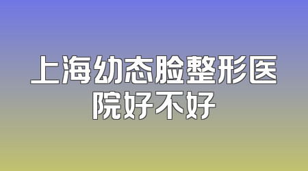 上海幼态脸整形医院好不好