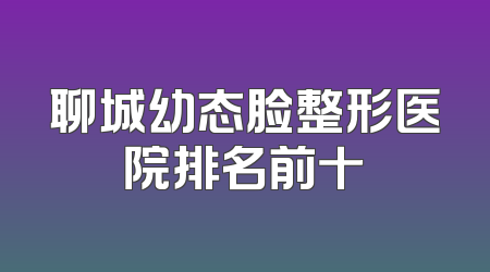 聊城幼态脸整形医院排名前十