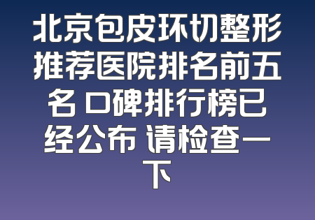 北京包皮环切整形推荐医院排名前五名 口碑排行榜已经公布 请检查一下