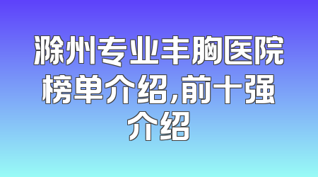 滁州专业丰胸医院榜单介绍，前十强介绍