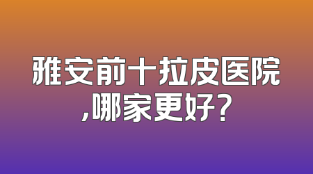 雅安前十拉皮医院，哪家更好？