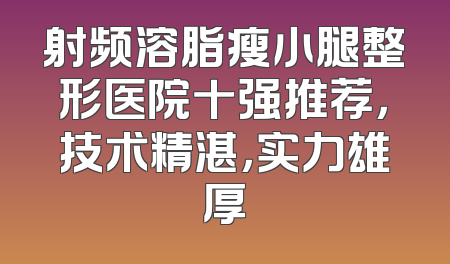 射频溶脂瘦小腿整形医院十强推荐，技术精湛，实力雄厚