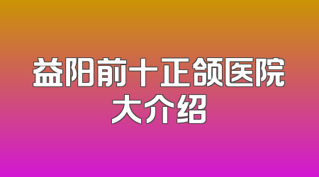 益阳前十正颌医院大介绍