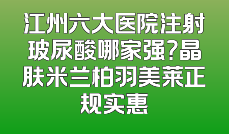 江州六大医院注射玻尿酸哪家强？晶肤米兰柏羽美莱正规实惠