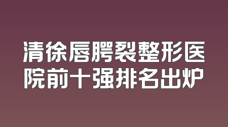 清徐唇腭裂整形医院前十强排名出炉