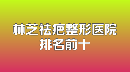 林芝祛疤整形医院排名前十