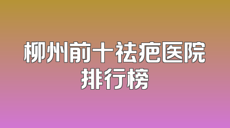 柳州前十祛疤医院排行榜