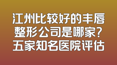 江州比较好的丰唇整形公司是哪家？五家知名医院评估