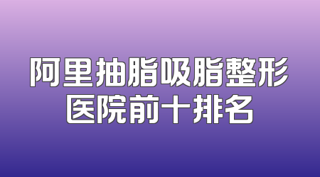 阿里抽脂吸脂整形医院前十排名