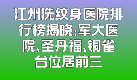 江州洗纹身医院排行榜揭晓：军大医院、圣丹福、铜雀台位居前三