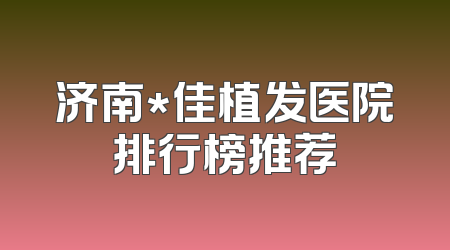 济南*佳植发医院排行榜推荐