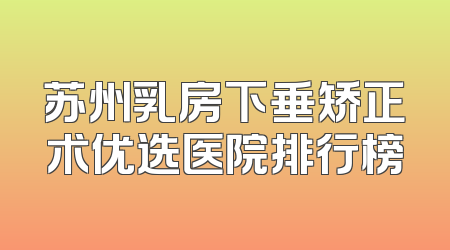 苏州乳房下垂矫正术优选医院排行榜