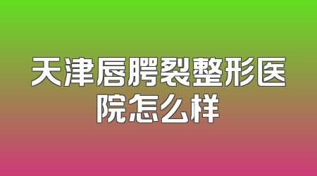 天津唇腭裂整形医院怎么样