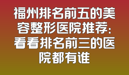 福州排名前五的美容整形医院推荐：看看排名前三的医院都有谁