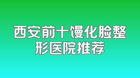 西安前十馒化脸整形医院推荐