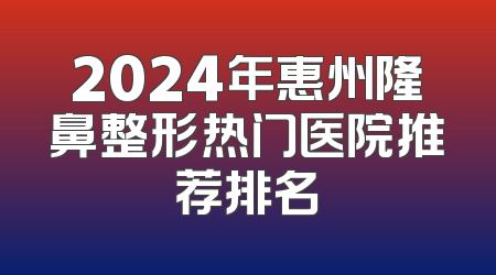 2024年惠州隆鼻整形热门医院推荐排名