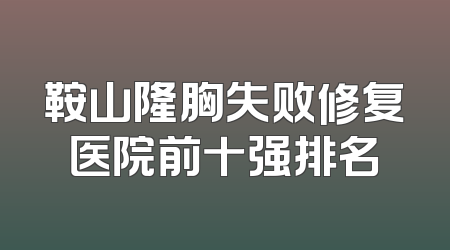 鞍山隆胸失败修复医院前十强排名
