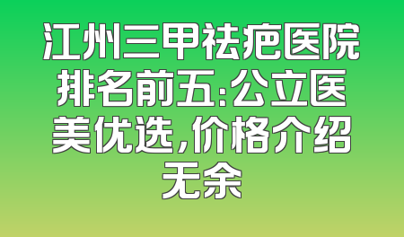 江州三甲祛疤医院排名前五：公立医美优选，价格介绍无余