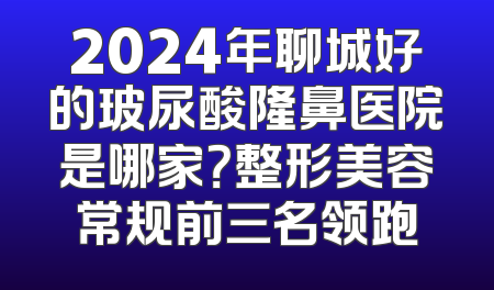 2024年聊城好的玻尿酸隆鼻医院是哪家？整形美容常规前三名领跑