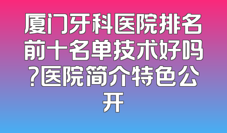厦门牙科医院排名前十名单技术好吗？医院简介特色公开