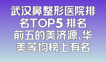 武汉鼻整形医院排名TOP5 排名前五的美济源、华美等均榜上有名