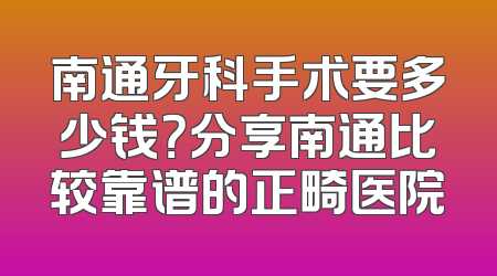 南通牙科手术要多少钱？分享南通比较靠谱的正畸医院