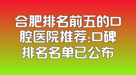 合肥排名前五的口腔医院推荐：口碑排名名单已公布
