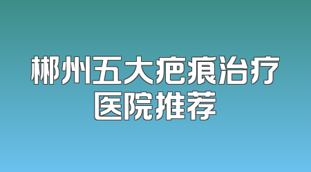 郴州五大疤痕治疗医院推荐