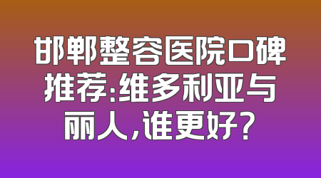 邯郸整容医院口碑推荐：维多利亚与丽人，谁更好？