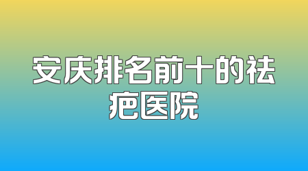 安庆排名前十的祛疤医院