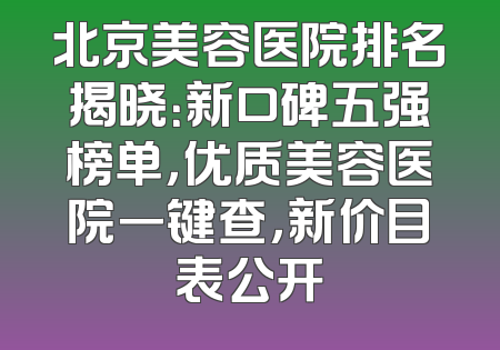 北京美容医院排名揭晓：新口碑五强榜单，优质美容医院一键查，新价目表公开