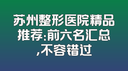 苏州整形医院精品推荐：前六名汇总，不容错过