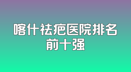 喀什祛疤医院排名前十强