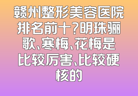 赣州整形美容医院排名前十？明珠骊歌、寒梅、花梅是比较厉害、比较硬核的