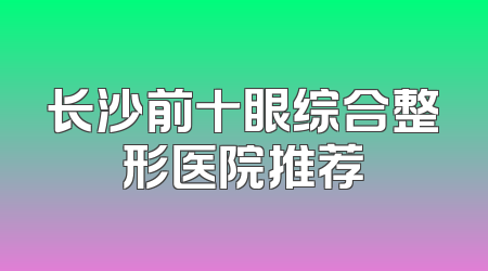 长沙前十眼综合整形医院推荐