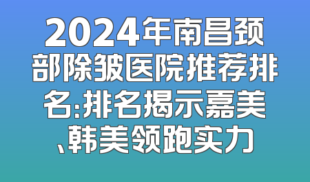 2024年南昌颈部除皱医院推荐排名：排名揭示嘉美、韩美领跑实力