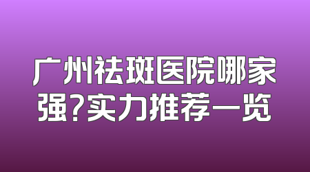 广州祛斑医院哪家强？实力推荐一览