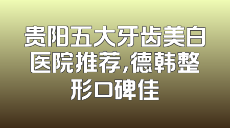 贵阳五大牙齿美白医院推荐，德韩整形口碑佳