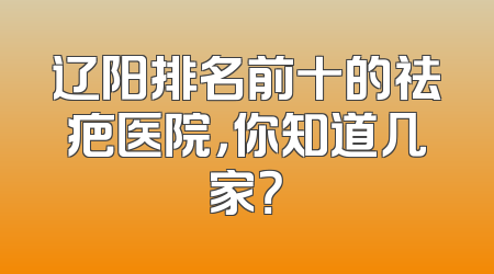 辽阳排名前十的祛疤医院，你知道几家？
