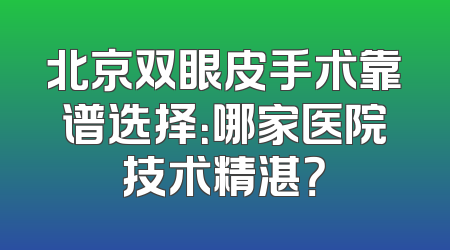 北京双眼皮手术靠谱选择：哪家医院技术精湛？