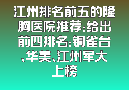 江州排名前五的隆胸医院推荐：给出前四排名：铜雀台、华美、江州军大上榜
