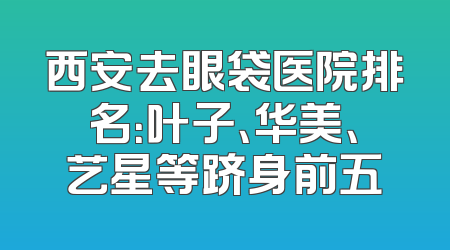 西安去眼袋医院排名：叶子、华美、艺星等跻身前五