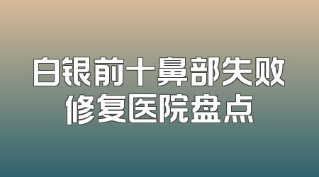 白银前十鼻部失败修复医院盘点